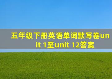 五年级下册英语单词默写卷unit 1至unit 12答案